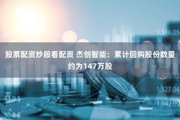 股票配资炒股看配资 杰创智能：累计回购股份数量约为147万股