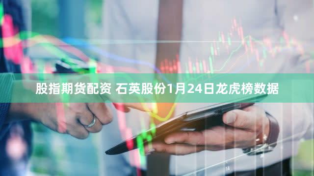 股指期货配资 石英股份1月24日龙虎榜数据