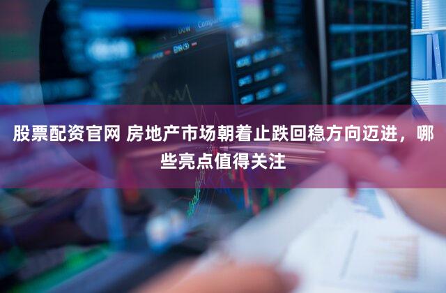 股票配资官网 房地产市场朝着止跌回稳方向迈进，哪些亮点值得关注