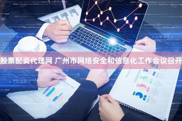 股票配资代理网 广州市网络安全和信息化工作会议召开