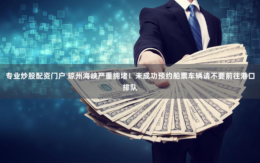 专业炒股配资门户 琼州海峡严重拥堵！未成功预约船票车辆请不要前往港口排队