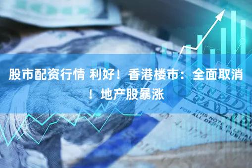 股市配资行情 利好！香港楼市：全面取消！地产股暴涨