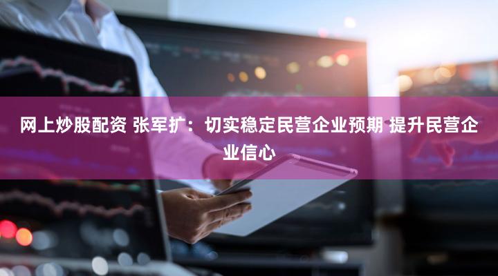 网上炒股配资 张军扩：切实稳定民营企业预期 提升民营企业信心