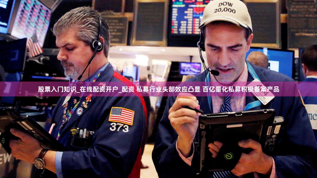 股票入门知识_在线配资开户_配资 私募行业头部效应凸显 百亿量化私募积极备案产品