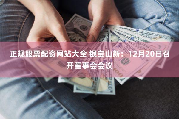 正规股票配资网站大全 银宝山新：12月20日召开董事会会议