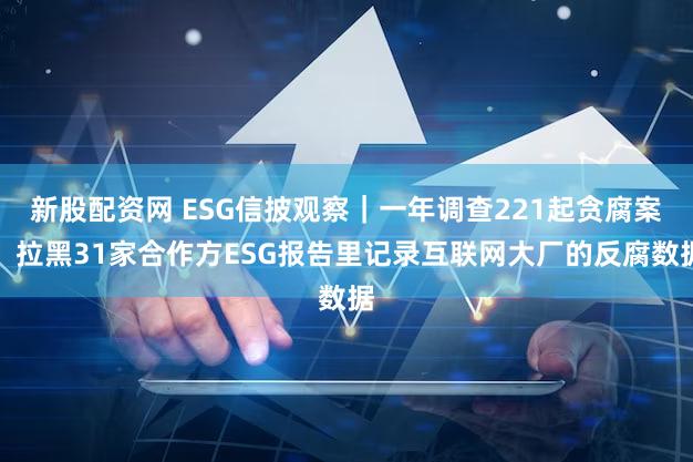新股配资网 ESG信披观察｜一年调查221起贪腐案、拉黑31家合作方ESG报告里记录互联网大厂的反腐数据