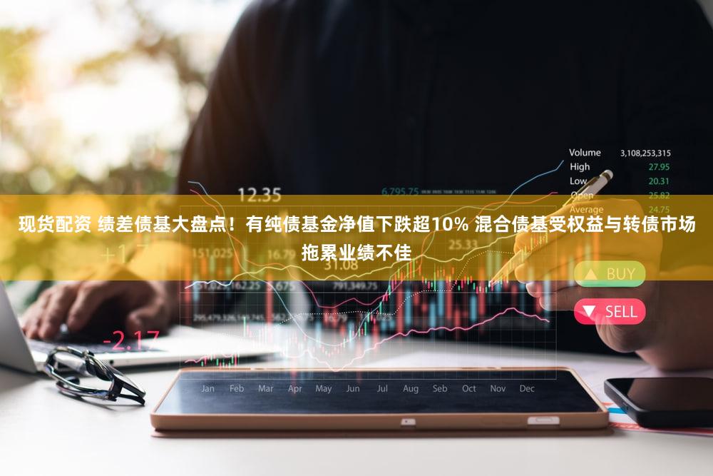现货配资 绩差债基大盘点！有纯债基金净值下跌超10% 混合债基受权益与转债市场拖累业绩不佳