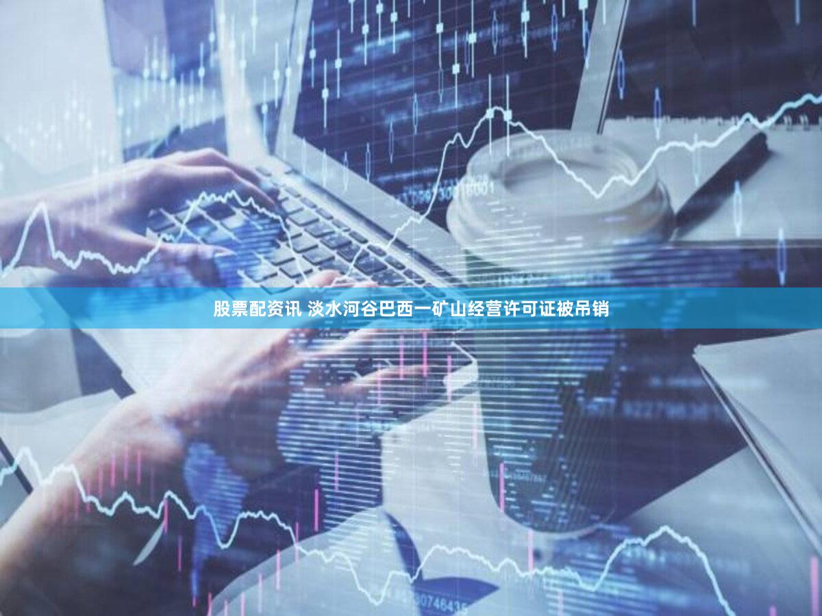 股票配资讯 淡水河谷巴西一矿山经营许可证被吊销