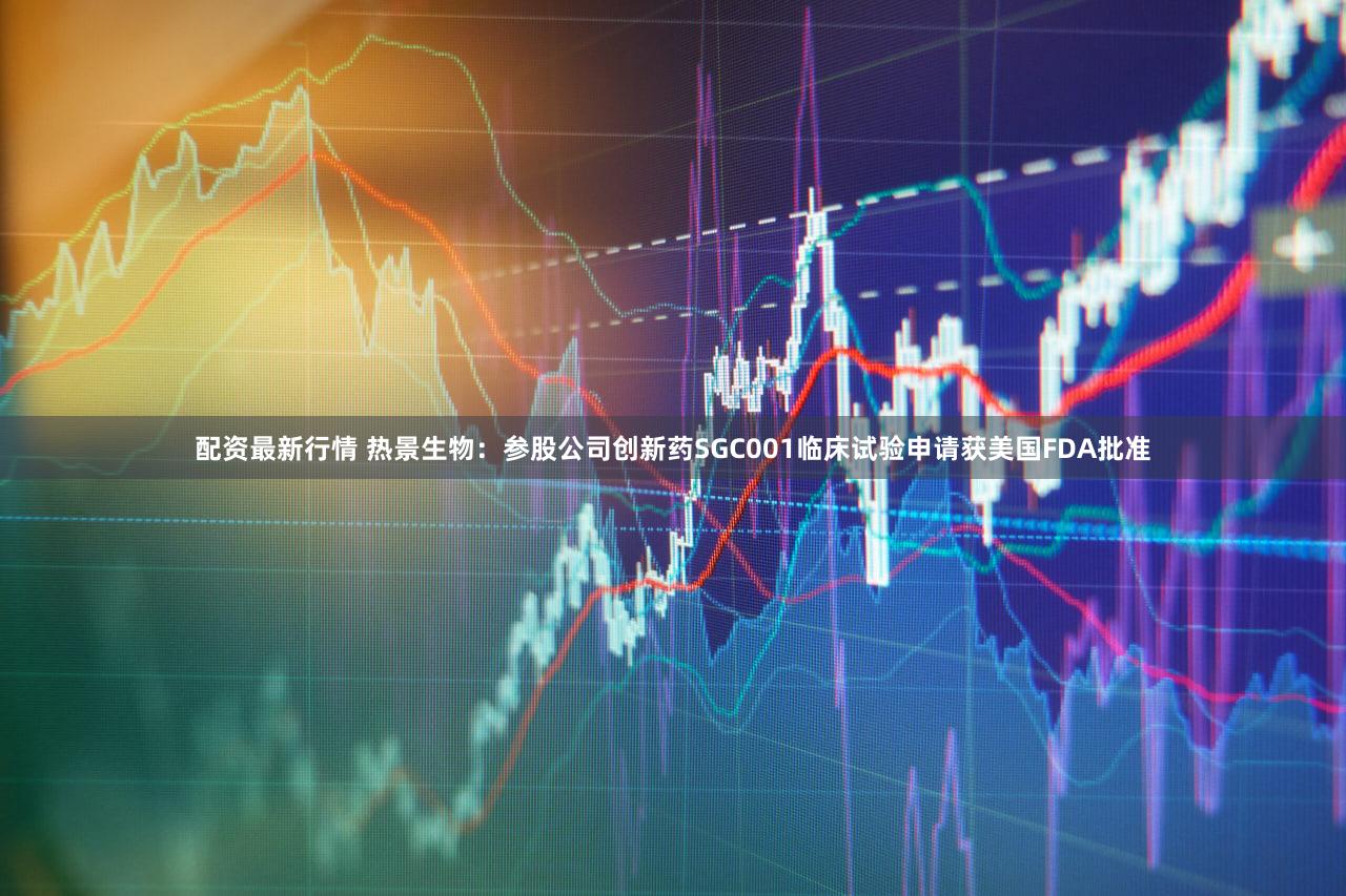 配资最新行情 热景生物：参股公司创新药SGC001临床试验申请获美国FDA批准
