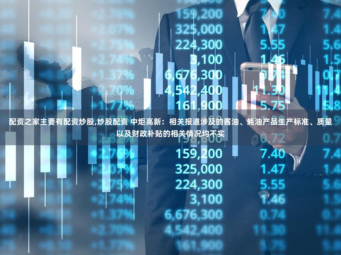 配资之家主要有配资炒股,炒股配资 中炬高新：相关报道涉及的酱油、蚝油产品生产标准、质量以及财政补贴的相关情况均不实