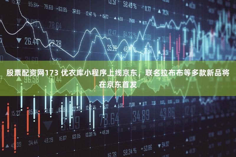 股票配资网173 优衣库小程序上线京东，联名拉布布等多款新品将在京东首发