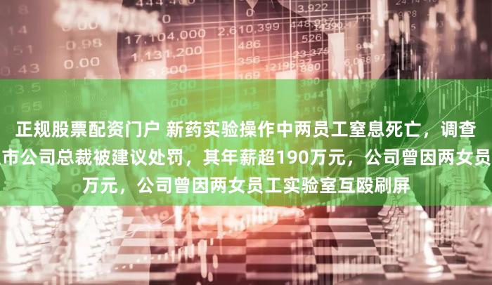 正规股票配资门户 新药实验操作中两员工窒息死亡，调查报告公布！知名上市公司总裁被建议处罚，其年薪超190万元，公司曾因两女员工实验室互殴刷屏