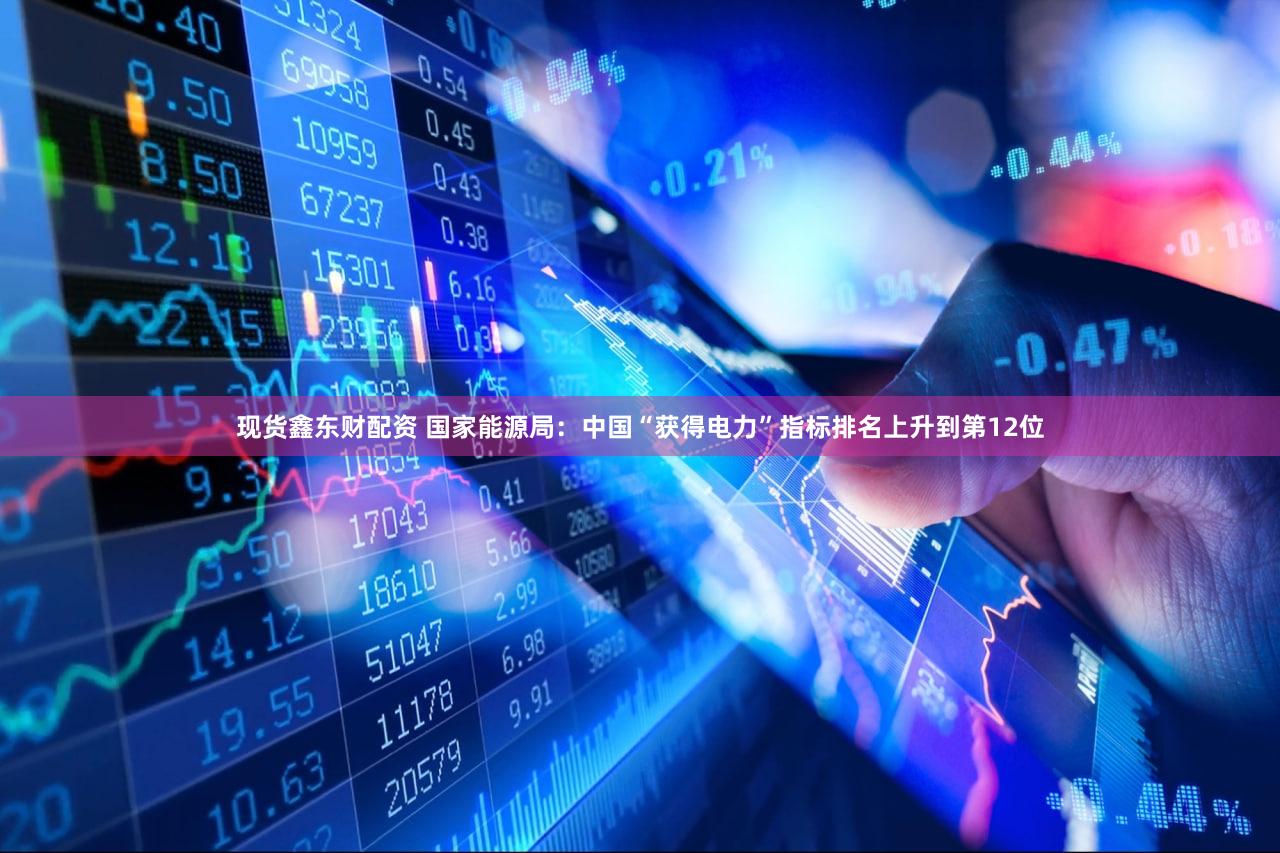 现货鑫东财配资 国家能源局：中国“获得电力”指标排名上升到第12位