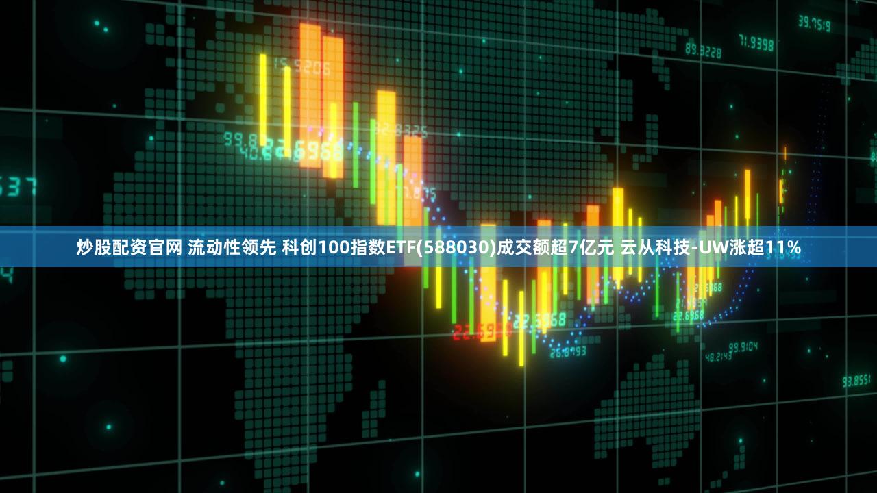 炒股配资官网 流动性领先 科创100指数ETF(588030)成交额超7亿元 云从科技-UW涨超11%