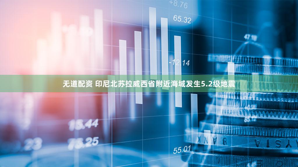 无道配资 印尼北苏拉威西省附近海域发生5.2级地震
