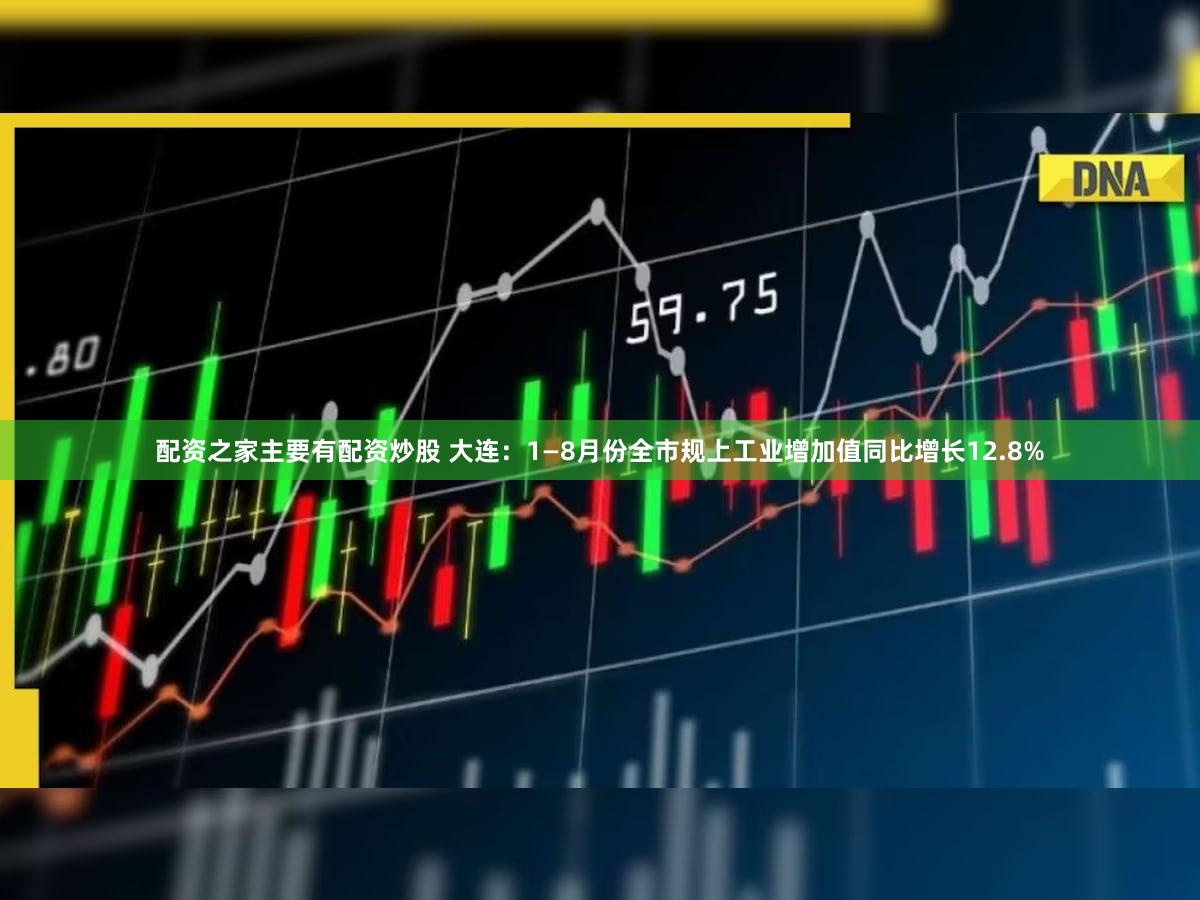 配资之家主要有配资炒股 大连：1—8月份全市规上工业增加值同比增长12.8%