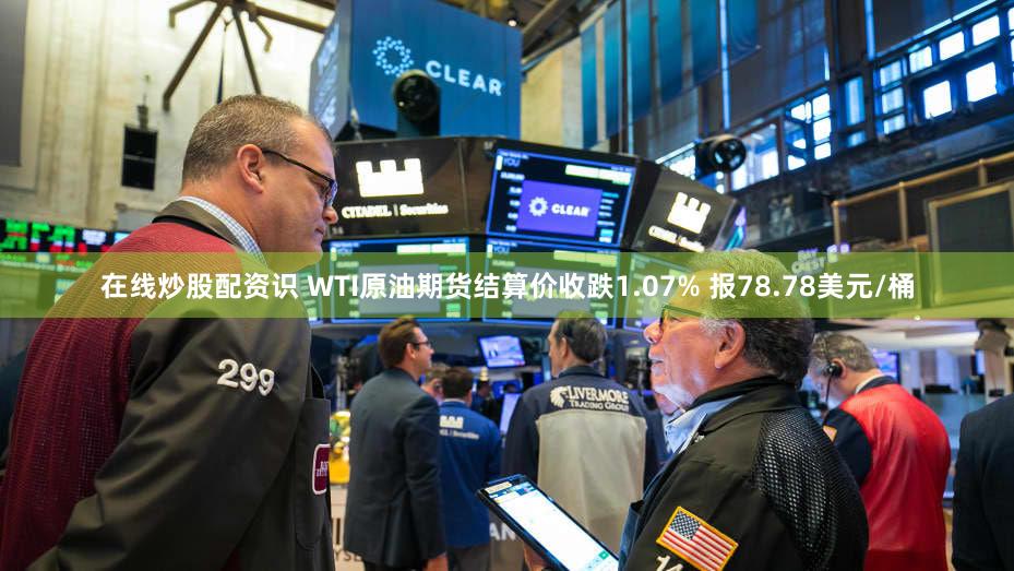 在线炒股配资识 WTI原油期货结算价收跌1.07% 报78.78美元/桶