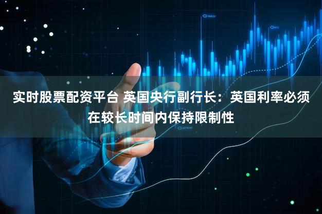 实时股票配资平台 英国央行副行长：英国利率必须在较长时间内保持限制性