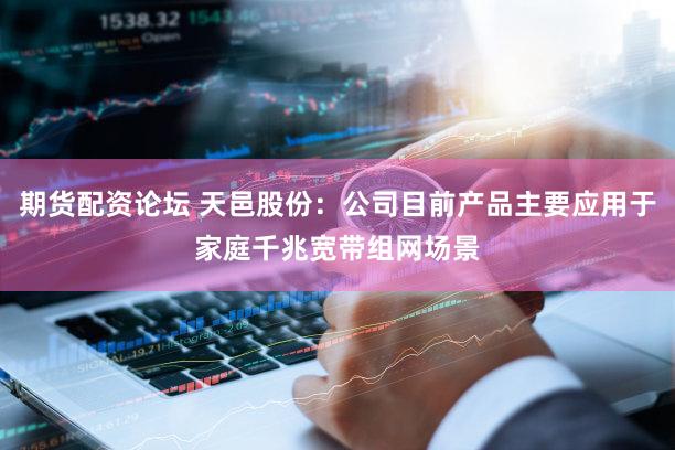 期货配资论坛 天邑股份：公司目前产品主要应用于家庭千兆宽带组网场景
