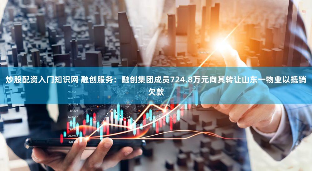 炒股配资入门知识网 融创服务：融创集团成员724.8万元向其转让山东一物业以抵销欠款