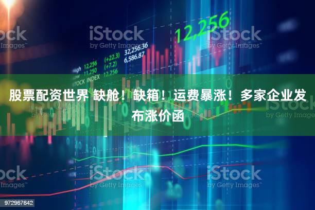 股票配资世界 缺舱！缺箱！运费暴涨！多家企业发布涨价函