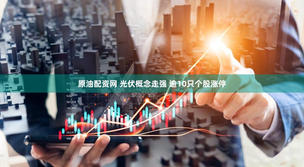 原油配资网 光伏概念走强 逾10只个股涨停