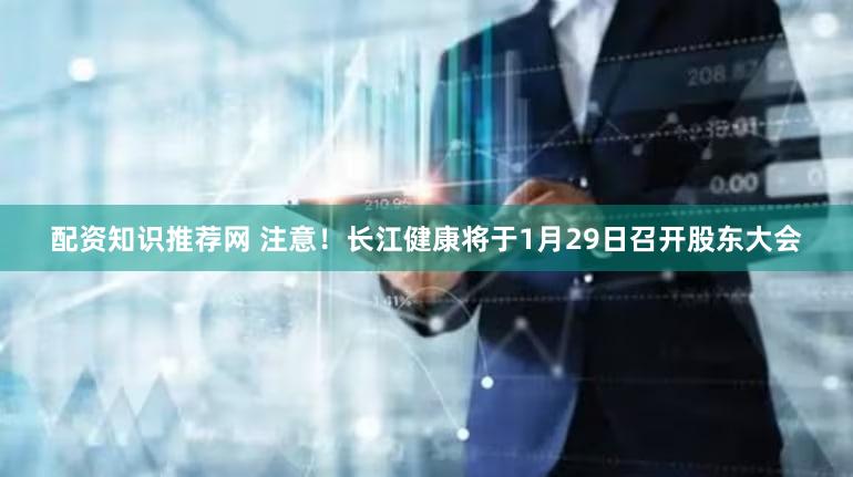配资知识推荐网 注意！长江健康将于1月29日召开股东大会