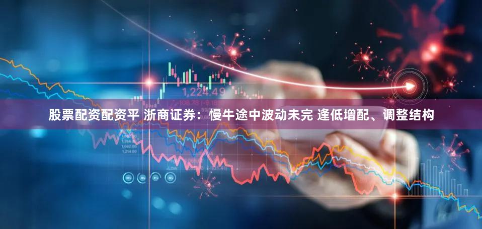 股票配资配资平 浙商证券：慢牛途中波动未完 逢低增配、调整结构