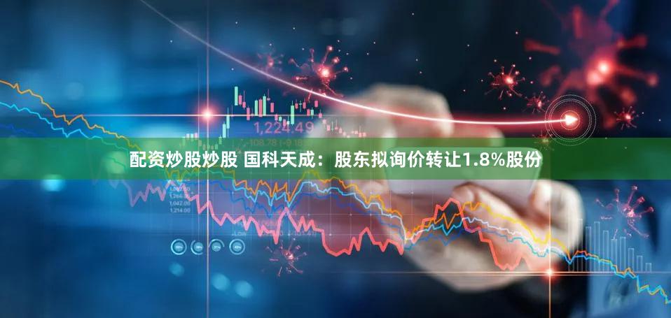 配资炒股炒股 国科天成：股东拟询价转让1.8%股份