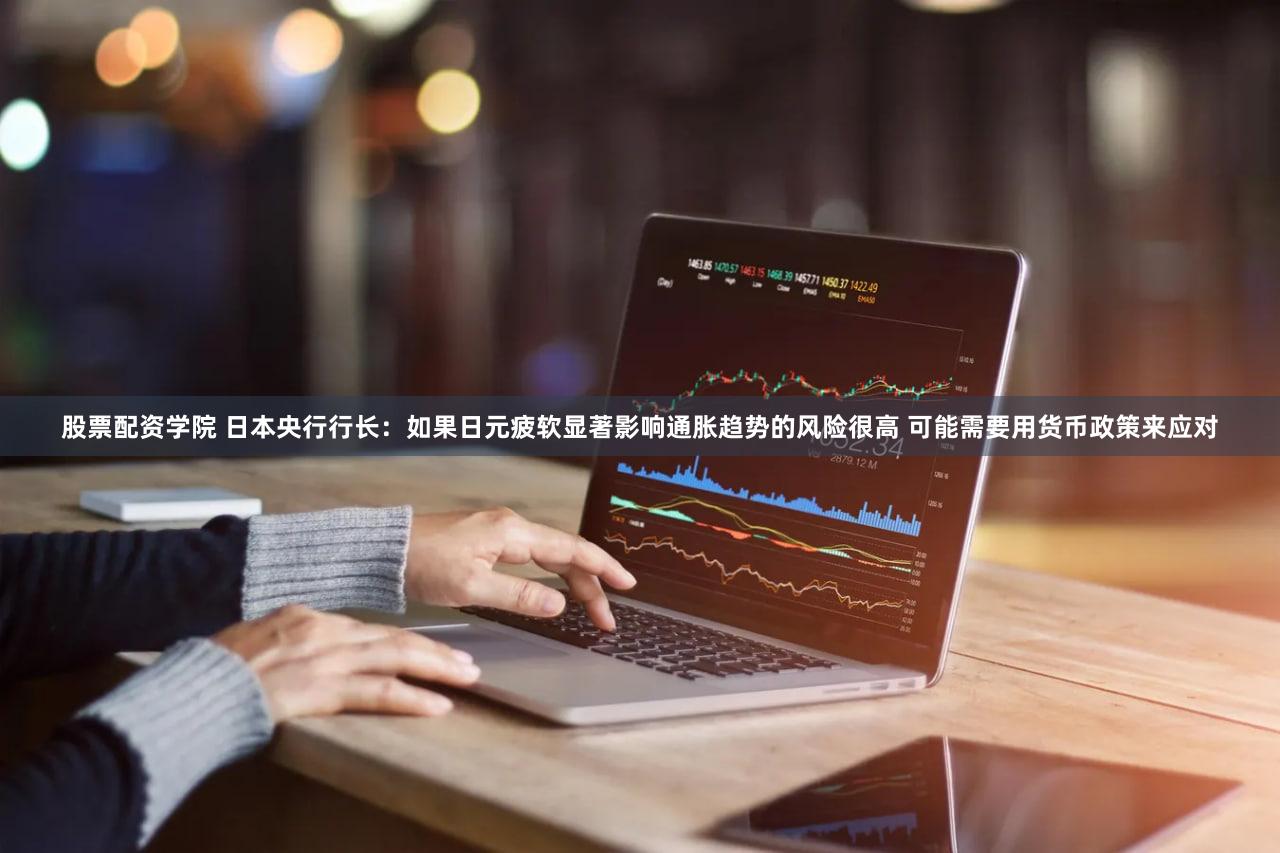 股票配资学院 日本央行行长：如果日元疲软显著影响通胀趋势的风险很高 可能需要用货币政策来应对