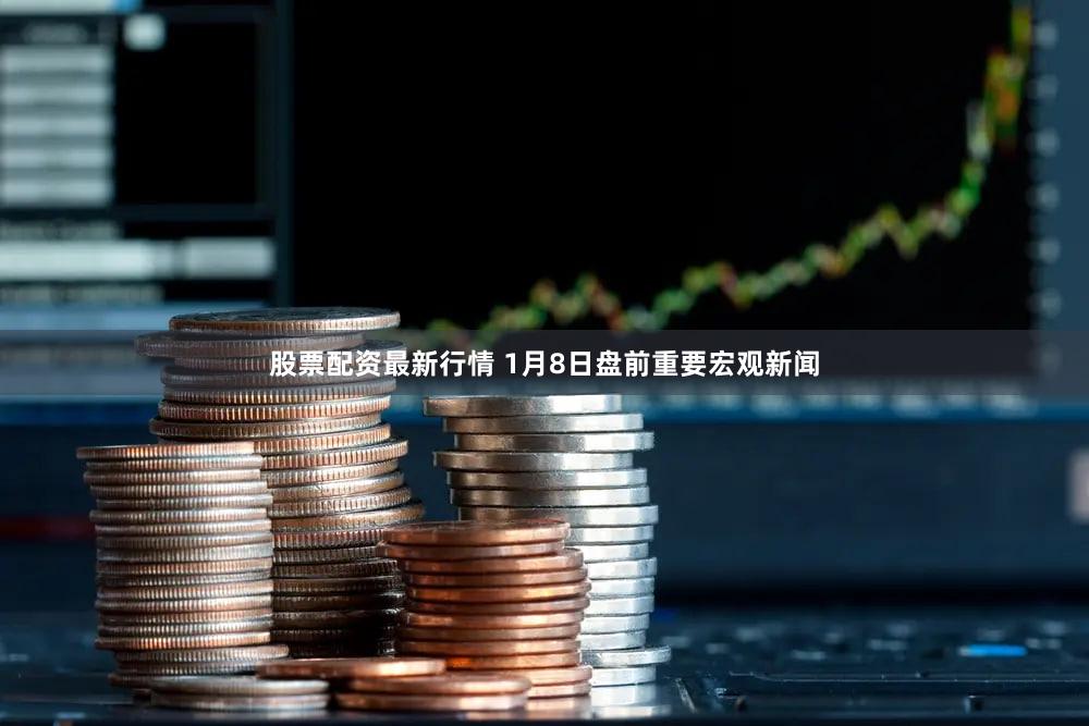股票配资最新行情 1月8日盘前重要宏观新闻
