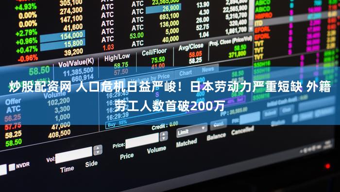 炒股配资网 人口危机日益严峻！日本劳动力严重短缺 外籍劳工人数首破200万