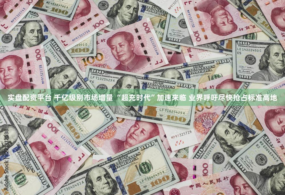 实盘配资平台 千亿级别市场增量 “超充时代”加速来临 业界呼吁尽快抢占标准高地