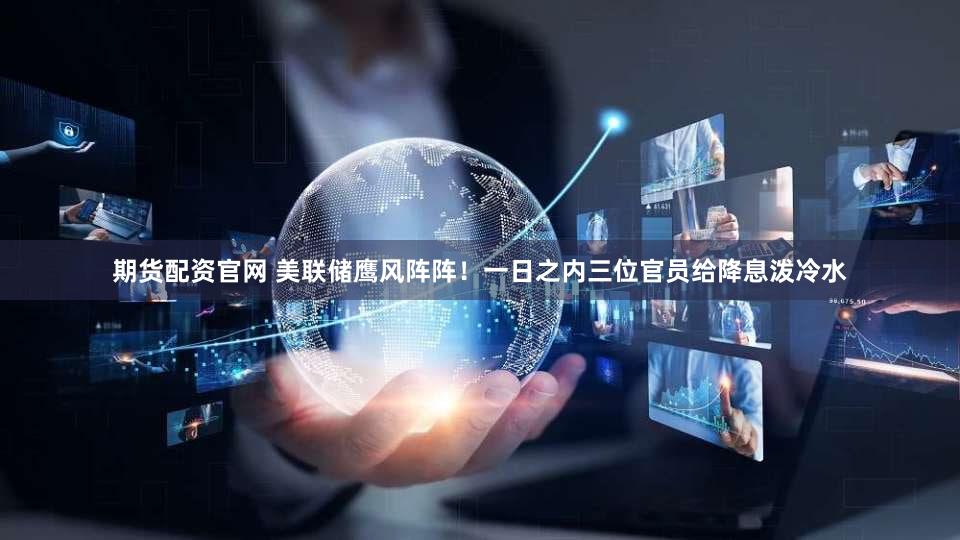 期货配资官网 美联储鹰风阵阵！一日之内三位官员给降息泼冷水