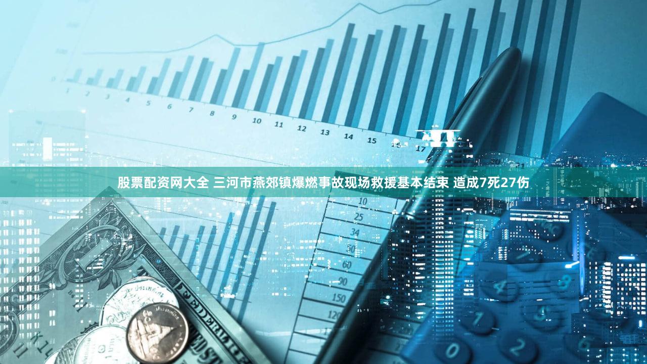 股票配资网大全 三河市燕郊镇爆燃事故现场救援基本结束 造成7死27伤