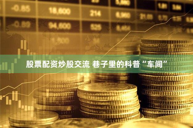 股票配资炒股交流 巷子里的科普“车间”