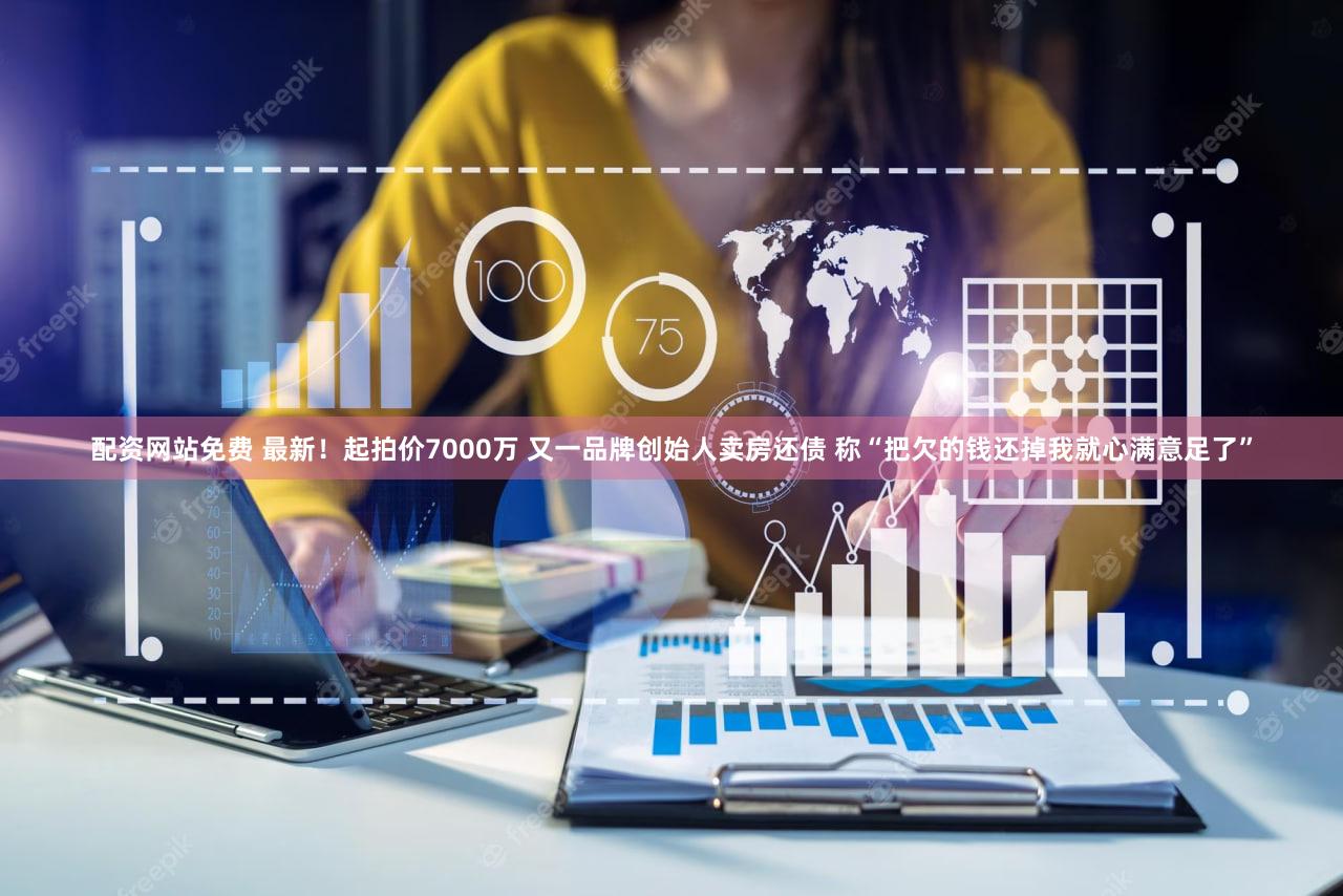 配资网站免费 最新！起拍价7000万 又一品牌创始人卖房还债 称“把欠的钱还掉我就心满意足了”