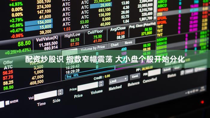 配资炒股识 指数窄幅震荡 大小盘个股开始分化