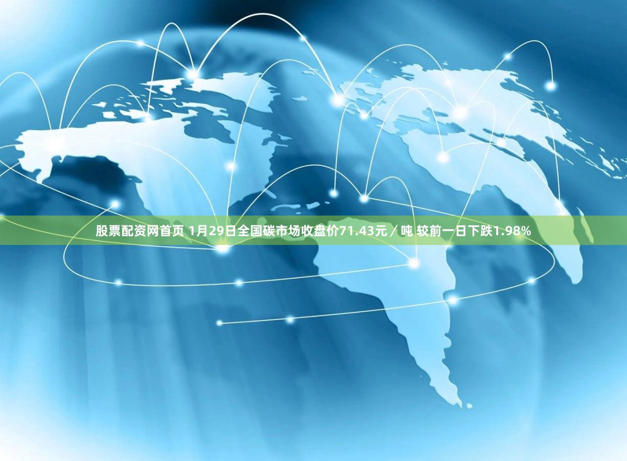 股票配资网首页 1月29日全国碳市场收盘价71.43元／吨 较前一日下跌1.98%