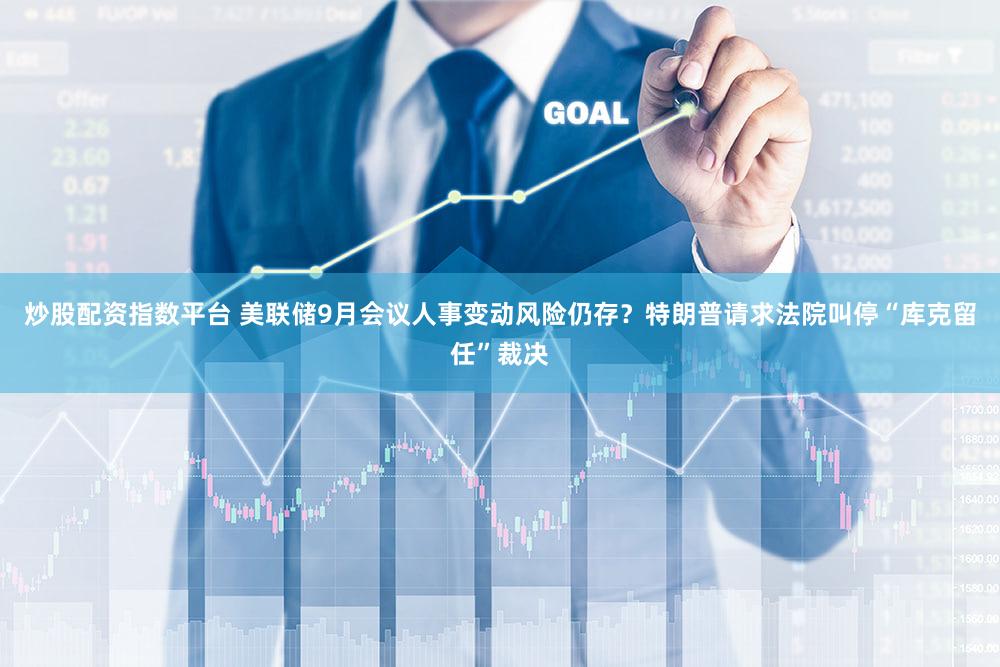 炒股配资指数平台 美联储9月会议人事变动风险仍存？特朗普请求法院叫停“库克留任”裁决