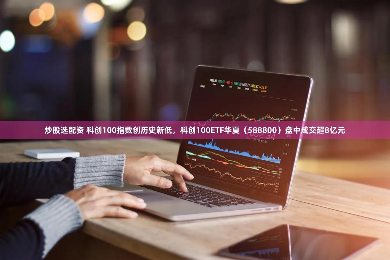 炒股选配资 科创100指数创历史新低，科创100ETF华夏（588800）盘中成交超8亿元