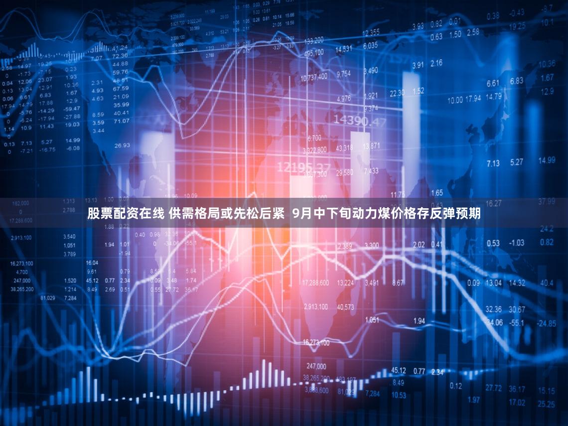 股票配资在线 供需格局或先松后紧  9月中下旬动力煤价格存反弹预期