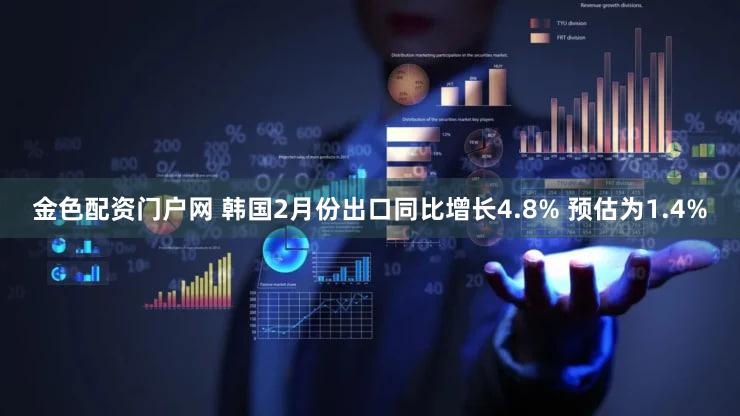 金色配资门户网 韩国2月份出口同比增长4.8% 预估为1.4%