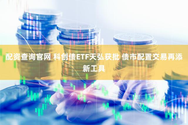 配资查询官网 科创债ETF天弘获批 债市配置交易再添新工具