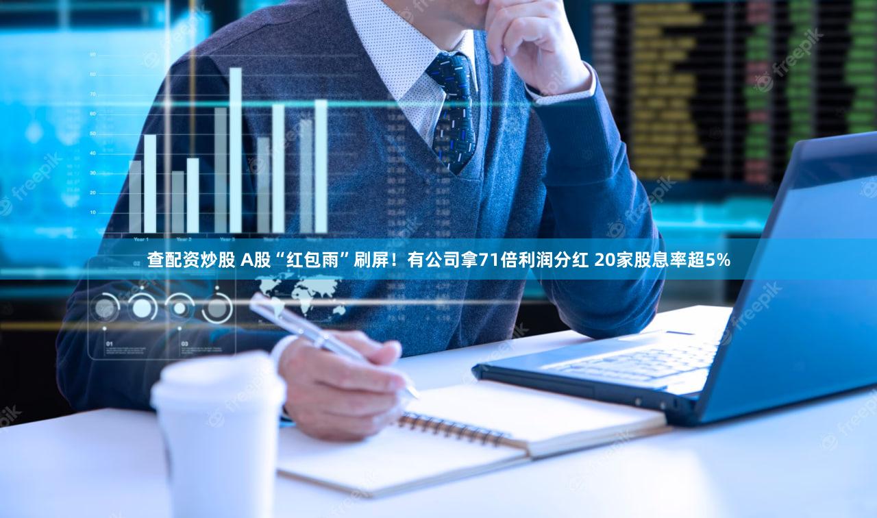 查配资炒股 A股“红包雨”刷屏！有公司拿71倍利润分红 20家股息率超5%