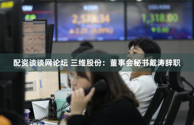 配资谈谈网论坛 三维股份：董事会秘书戴涛辞职