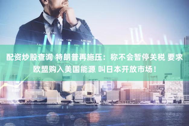 配资炒股查询 特朗普再施压：称不会暂停关税 要求欧盟购入美国能源 叫日本开放市场！