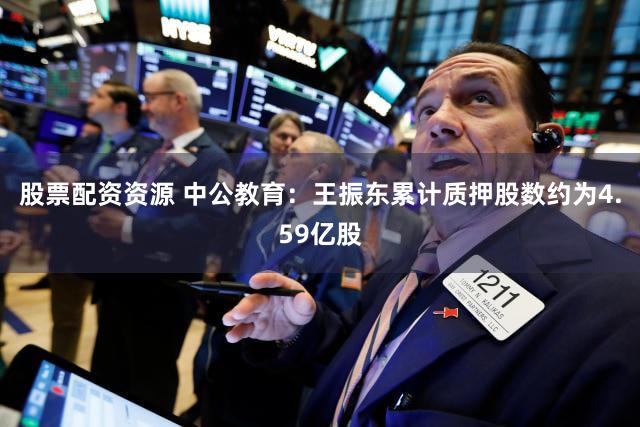 股票配资资源 中公教育：王振东累计质押股数约为4.59亿股