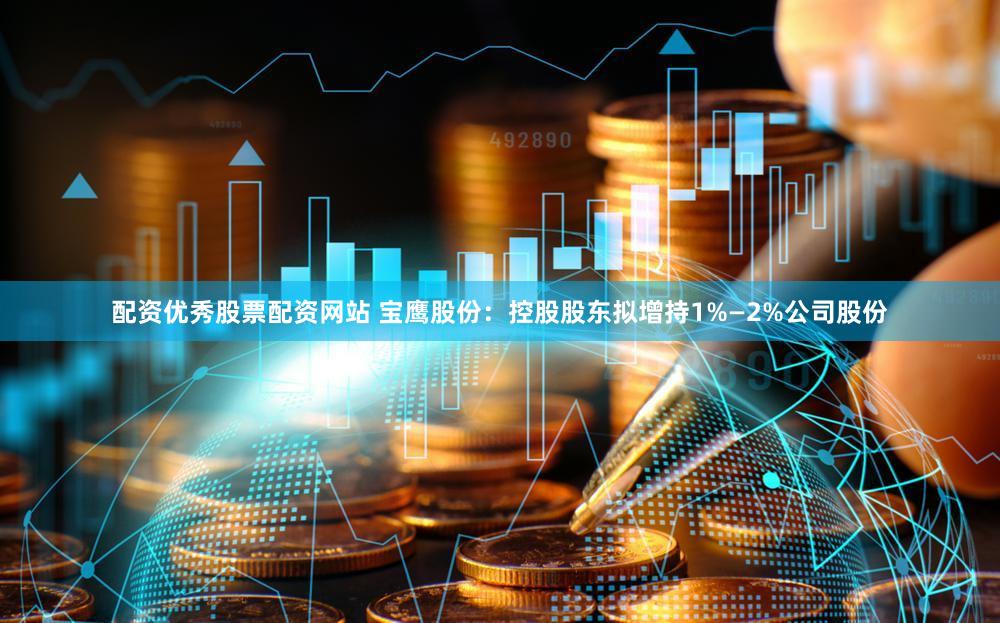 配资优秀股票配资网站 宝鹰股份：控股股东拟增持1%—2%公司股份