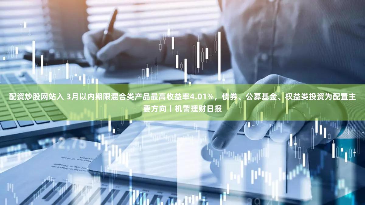 配资炒股网站入 3月以内期限混合类产品最高收益率4.01%，债券、公募基金、权益类投资为配置主要方向丨机警理财日报